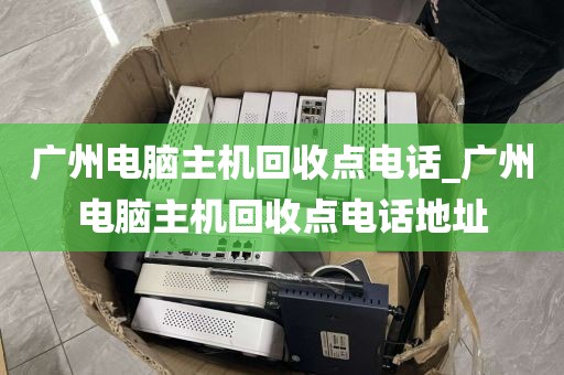 广州电脑主机回收点电话_广州电脑主机回收点电话地址