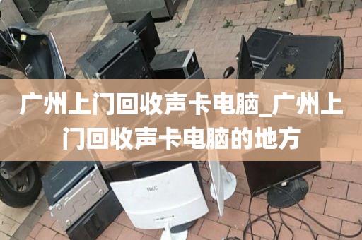 广州上门回收声卡电脑_广州上门回收声卡电脑的地方