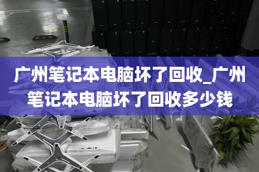 广州笔记本电脑坏了回收_广州笔记本电脑坏了回收多少钱