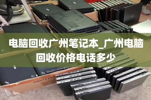 电脑回收广州笔记本_广州电脑回收价格电话多少