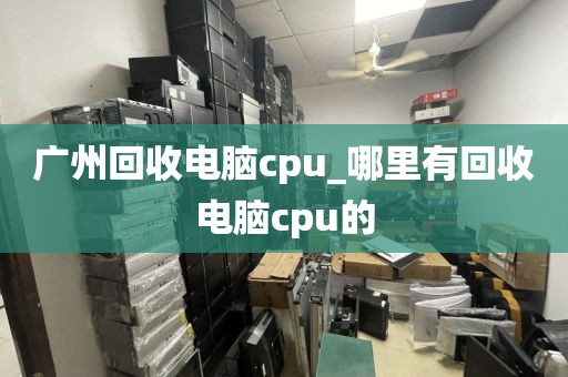 广州回收电脑cpu_哪里有回收电脑cpu的