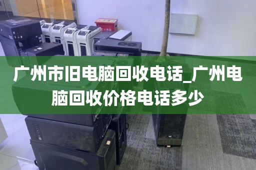 广州市旧电脑回收电话_广州电脑回收价格电话多少