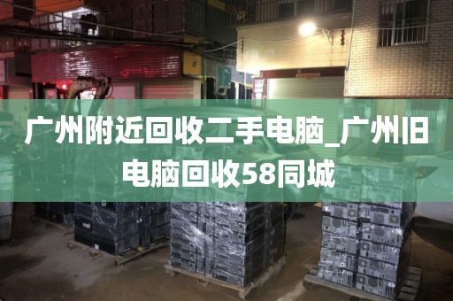 广州附近回收二手电脑_广州旧电脑回收58同城