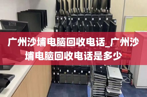 广州沙埔电脑回收电话_广州沙埔电脑回收电话是多少