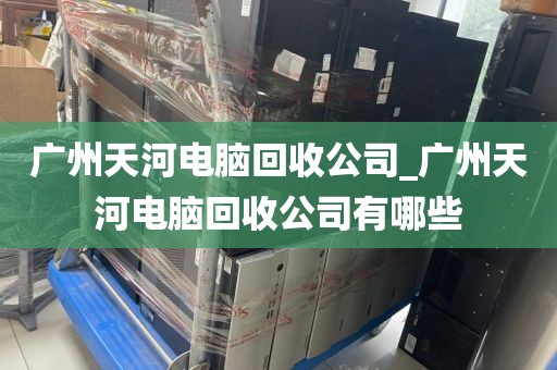 广州天河电脑回收公司_广州天河电脑回收公司有哪些