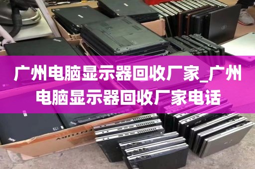 广州电脑显示器回收厂家_广州电脑显示器回收厂家电话