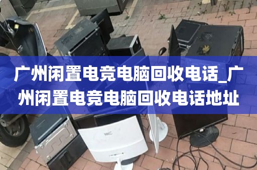 广州闲置电竞电脑回收电话_广州闲置电竞电脑回收电话地址