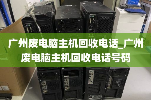 广州废电脑主机回收电话_广州废电脑主机回收电话号码