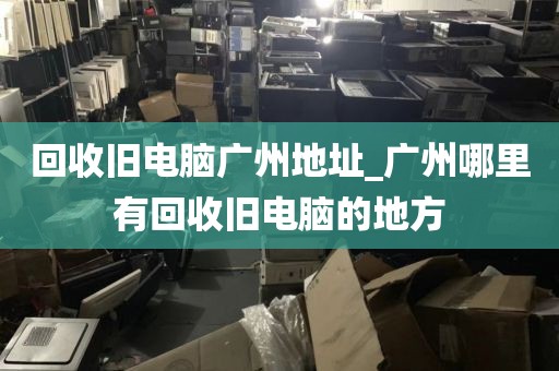 回收旧电脑广州地址_广州哪里有回收旧电脑的地方