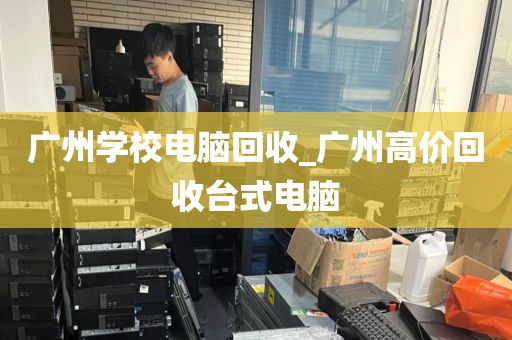 广州学校电脑回收_广州高价回收台式电脑