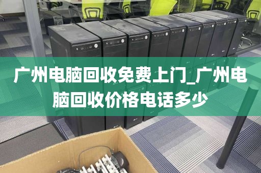 广州电脑回收免费上门_广州电脑回收价格电话多少