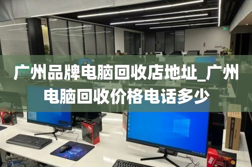 广州品牌电脑回收店地址_广州电脑回收价格电话多少