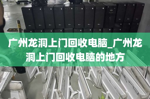 广州龙洞上门回收电脑_广州龙洞上门回收电脑的地方