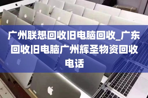 广州联想回收旧电脑回收_广东回收旧电脑广州辉圣物资回收电话