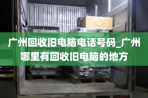 广州回收旧电脑电话号码_广州哪里有回收旧电脑的地方