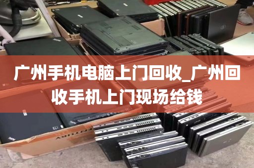 广州手机电脑上门回收_广州回收手机上门现场给钱