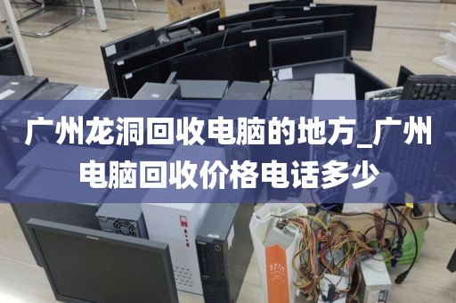 广州龙洞回收电脑的地方_广州电脑回收价格电话多少