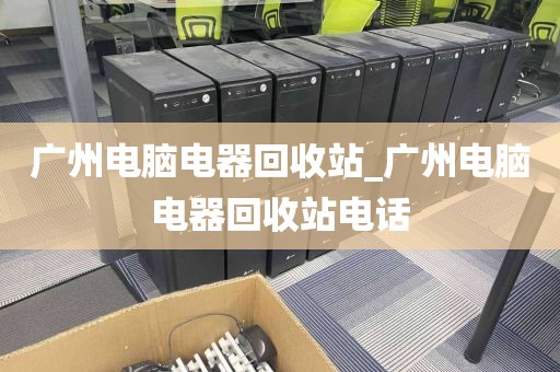 广州电脑电器回收站_广州电脑电器回收站电话