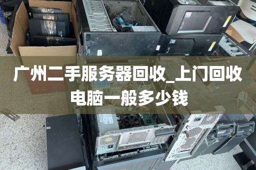 广州二手服务器回收_上门回收电脑一般多少钱