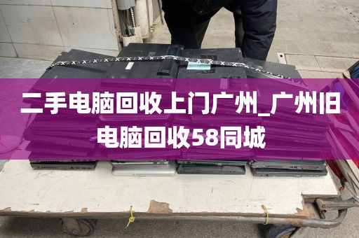 二手电脑回收上门广州_广州旧电脑回收58同城