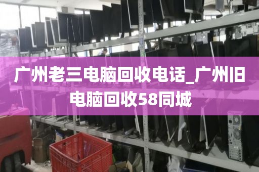 广州老三电脑回收电话_广州旧电脑回收58同城