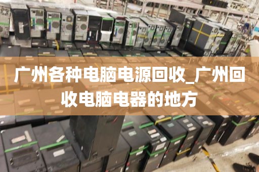 广州各种电脑电源回收_广州回收电脑电器的地方