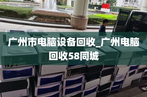 广州市电脑设备回收_广州电脑回收58同城