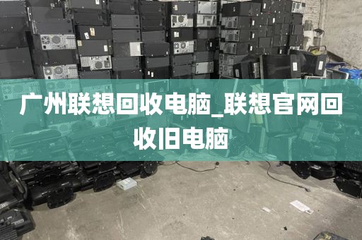 广州联想回收电脑_联想官网回收旧电脑