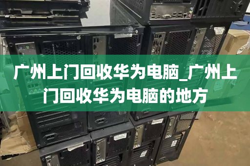 广州上门回收华为电脑_广州上门回收华为电脑的地方