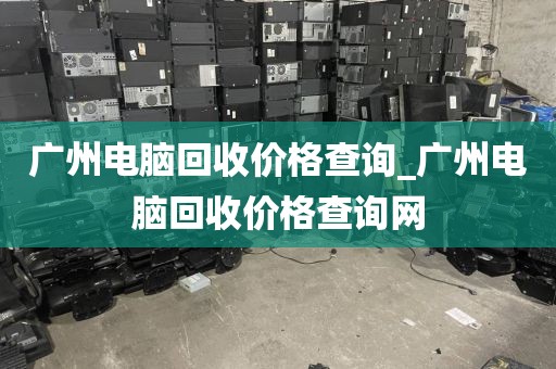 广州电脑回收价格查询_广州电脑回收价格查询网