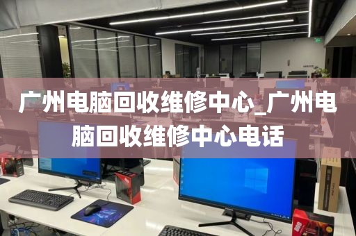 广州电脑回收维修中心_广州电脑回收维修中心电话