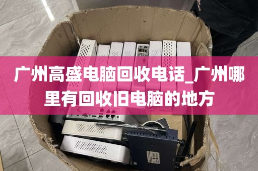 广州高盛电脑回收电话_广州哪里有回收旧电脑的地方