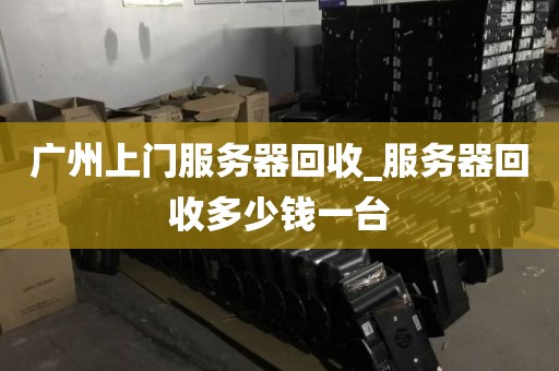 广州上门服务器回收_服务器回收多少钱一台