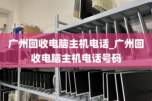 广州回收电脑主机电话_广州回收电脑主机电话号码