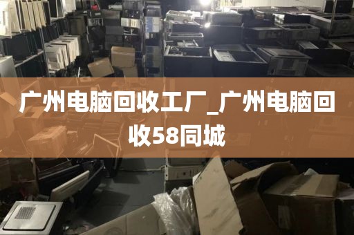 广州电脑回收工厂_广州电脑回收58同城