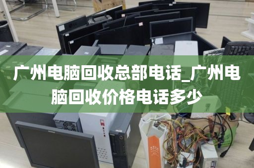 广州电脑回收总部电话_广州电脑回收价格电话多少