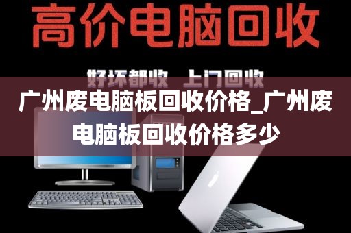 广州废电脑板回收价格_广州废电脑板回收价格多少