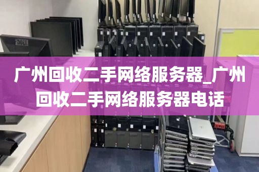 广州回收二手网络服务器_广州回收二手网络服务器电话