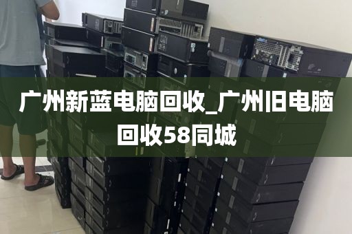 广州新蓝电脑回收_广州旧电脑回收58同城