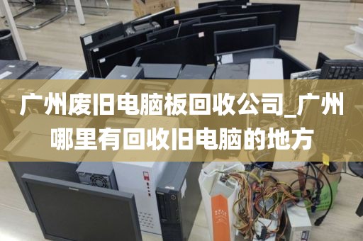 广州废旧电脑板回收公司_广州哪里有回收旧电脑的地方