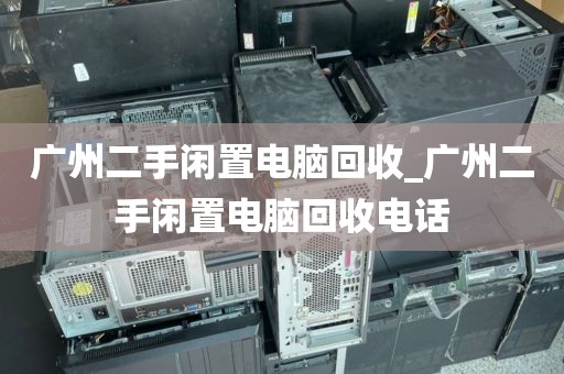 广州二手闲置电脑回收_广州二手闲置电脑回收电话