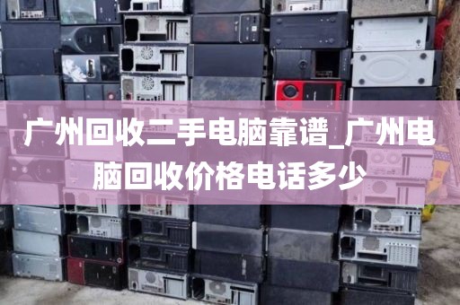 广州回收二手电脑靠谱_广州电脑回收价格电话多少