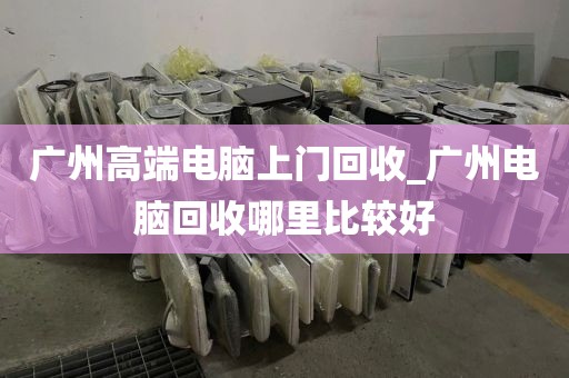 广州高端电脑上门回收_广州电脑回收哪里比较好