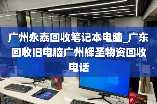 广州永泰回收笔记本电脑_广东回收旧电脑广州辉圣物资回收电话