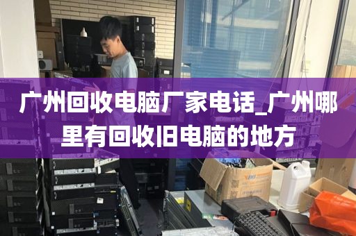 广州回收电脑厂家电话_广州哪里有回收旧电脑的地方