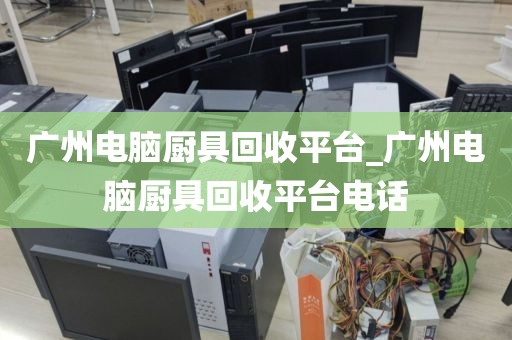 广州电脑厨具回收平台_广州电脑厨具回收平台电话