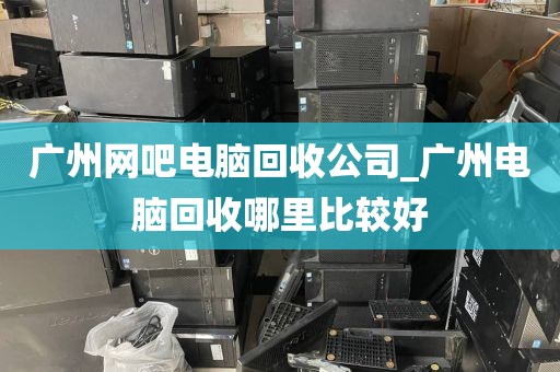 广州网吧电脑回收公司_广州电脑回收哪里比较好