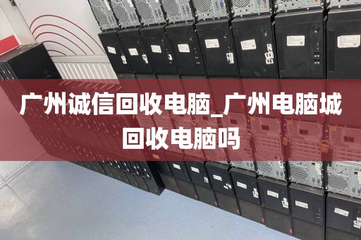 广州诚信回收电脑_广州电脑城回收电脑吗