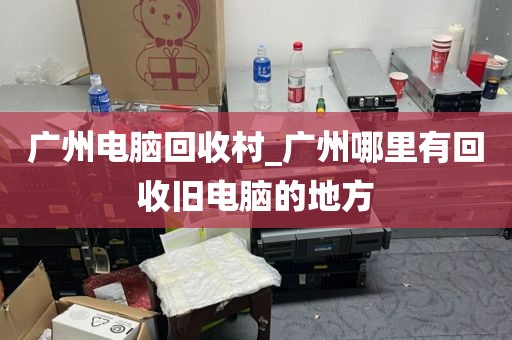 广州电脑回收村_广州哪里有回收旧电脑的地方