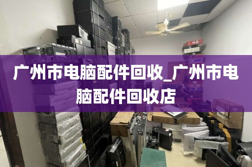 广州市电脑配件回收_广州市电脑配件回收店